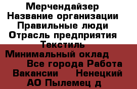 Мерчендайзер › Название организации ­ Правильные люди › Отрасль предприятия ­ Текстиль › Минимальный оклад ­ 24 000 - Все города Работа » Вакансии   . Ненецкий АО,Пылемец д.